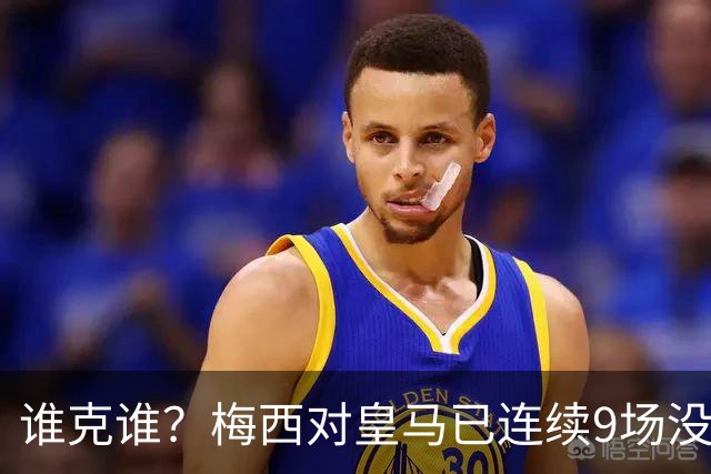 谁克谁？梅西对皇马已连续9场没进球没助攻